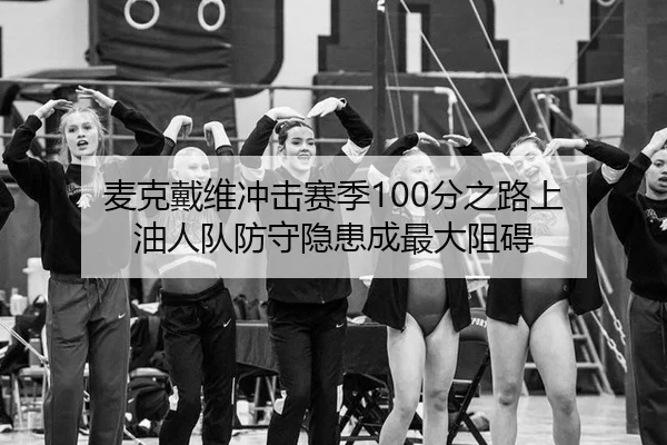麦克戴维冲击赛季100分之路上 油人队防守隐患成最大阻碍