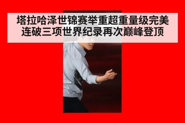 塔拉哈泽世锦赛举重超重量级完美连破三项世界纪录再次巅峰登顶