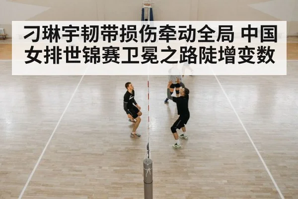 刁琳宇韧带损伤牵动全局 中国女排世锦赛卫冕之路陡增变数