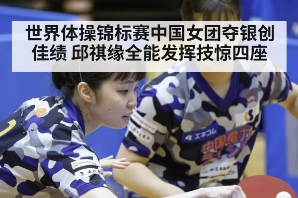 世界体操锦标赛中国女团夺银创佳绩 邱祺缘全能发挥技惊四座