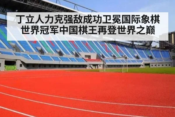 丁立人力克强敌成功卫冕国际象棋世界冠军中国棋王再登世界之巅