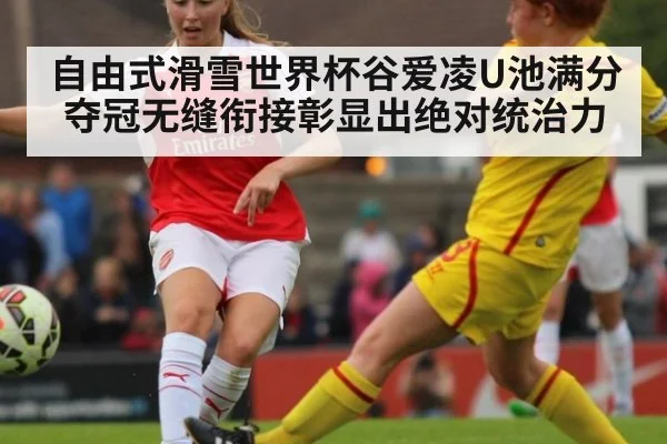 自由式滑雪世界杯谷爱凌U池满分夺冠无缝衔接彰显出绝对统治力