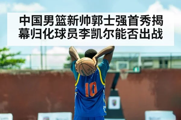 中国男篮新帅郭士强首秀揭幕归化球员李凯尔能否出战