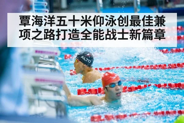 覃海洋五十米仰泳创最佳兼项之路打造全能战士新篇章